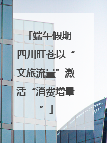 端午假期 四川旺苍以“文旅流量”激活“消费增量”