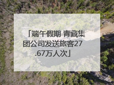 端午假期 青藏集团公司发送旅客27.67万人次