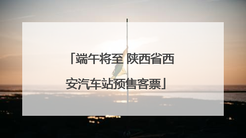 端午将至 陕西省西安汽车站预售客票