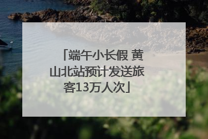 端午小长假 黄山北站预计发送旅客13万人次