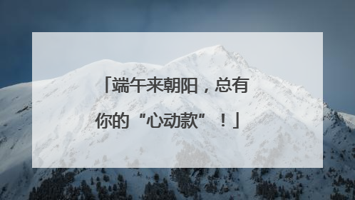 端午来朝阳，总有你的“心动款”！