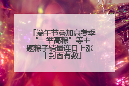 端午节叠加高考季 “一举高粽”等主题粽子销量连日上涨丨封面有数