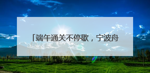 端午通关不停歇，宁波舟山港“一带一路”航线进出境集装箱1.48万标箱