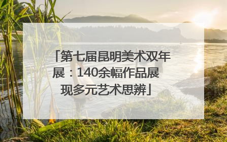 第七届昆明美术双年展：140余幅作品展现多元艺术思辨