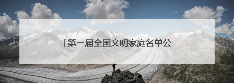 第三届全国文明家庭名单公布，湖北30个家庭当选！