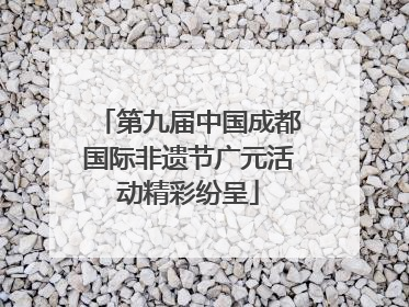 第九届中国成都国际非遗节广元活动精彩纷呈