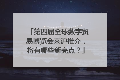 第四届全球数字贸易博览会来沪推介，将有哪些新亮点？