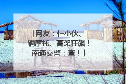 网友：仨小伙、一辆摩托、高架狂飙！南通交警：查！