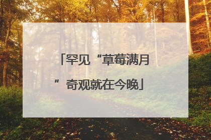罕见“草莓满月”奇观就在今晚