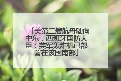 美第三艘航母驶向中东，西班牙国防大臣：美军轰炸机已部署在该国南部