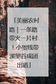 美丽农村路｜一条路带火一片村！小贺线带溪望谷成团出道