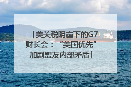 美关税阴霾下的G7财长会：“美国优先”加剧盟友内部矛盾