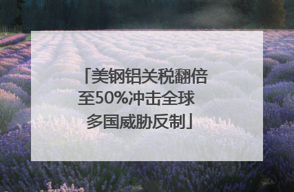 美钢铝关税翻倍至50%冲击全球 多国威胁反制