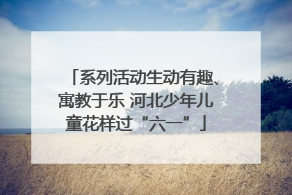 系列活动生动有趣、寓教于乐 河北少年儿童花样过“六一”