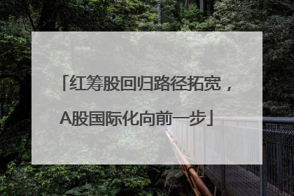 红筹股回归路径拓宽，A股国际化向前一步