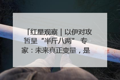 红星观察｜以伊对攻暂呈“半斤八两” 专家：未来真正变量，是美国是否进一步介入