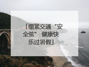 绷紧交通“安全弦” 健康快乐过暑假