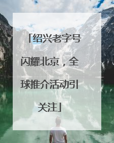 绍兴老字号闪耀北京，全球推介活动引关注