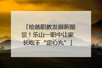 绘就职教发展新图景！乐山一职中让家长吃下“定心丸”