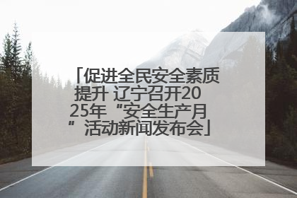 促进全民安全素质提升 辽宁召开2025年“安全生产月”活动新闻发布会