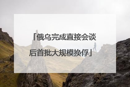 俄乌完成直接会谈后首批大规模换俘