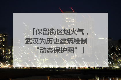 保留街区烟火气，武汉为历史建筑绘制“动态保护图”