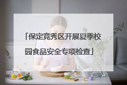 保定竞秀区开展夏季校园食品安全专项检查