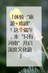 体验“旅游+戏剧”！这个端午，来“只有河南”开启深度文化游