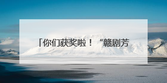 你们获奖啦！“赣剧芳华 我要看好戏” 评论送票获奖名单公布！