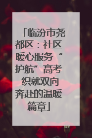 临汾市尧都区：社区暖心服务“护航”高考 织就双向奔赴的温暖篇章