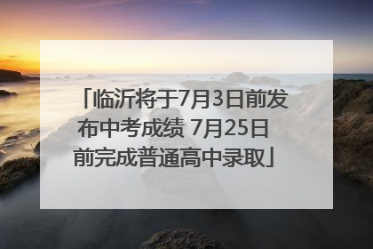 临沂将于7月3日前发布中考成绩 7月25日前完成普通高中录取