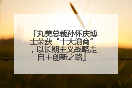 丸美总裁孙怀庆博士荣获“十大渝商”，以长期主义战略走自主创新之路