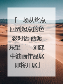 一场从终点回到起点的色彩对话 西渡东望——刘建中油画作品展即将开展