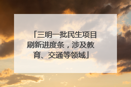 三明一批民生项目刷新进度条，涉及教育、交通等领域