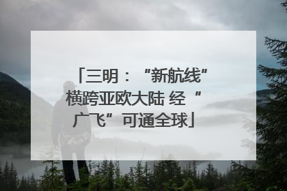 三明：“新航线”横跨亚欧大陆 经“广飞”可通全球