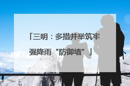 三明：多措并举筑牢强降雨“防御墙”