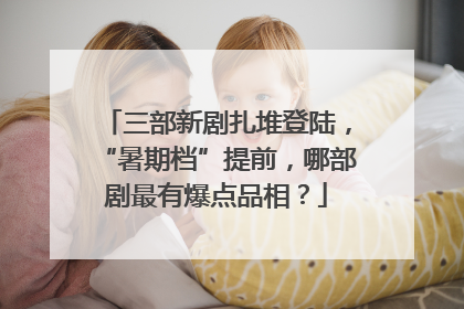 三部新剧扎堆登陆，“暑期档”提前，哪部剧最有爆点品相？