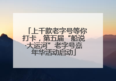 上千款老字号等你打卡，第五届“船说·大运河”老字号嘉年华活动启动