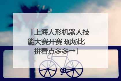 上海人形机器人技能大赛开赛 现场比拼看点多多→
