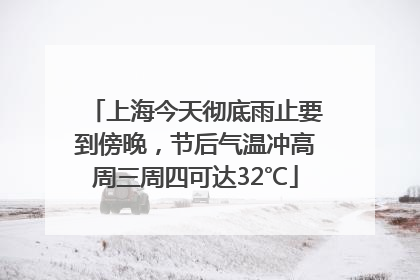 上海今天彻底雨止要到傍晚，节后气温冲高周三周四可达32℃