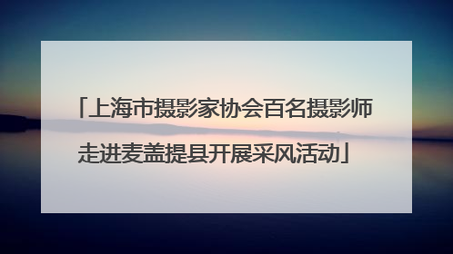 上海市摄影家协会百名摄影师走进麦盖提县开展采风活动