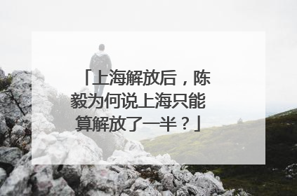 上海解放后，陈毅为何说上海只能算解放了一半？