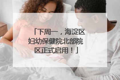 下周一，海淀区妇幼保健院北部院区正式启用！