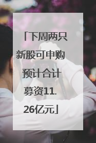 下周两只新股可申购 预计合计募资11.26亿元