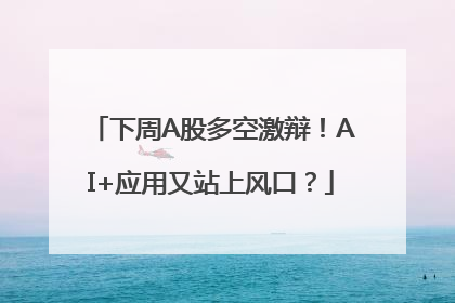 下周A股多空激辩！AI+应用又站上风口？