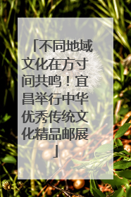 不同地域文化在方寸间共鸣！宜昌举行中华优秀传统文化精品邮展