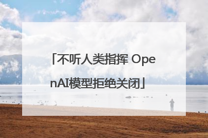 不听人类指挥 OpenAI模型拒绝关闭