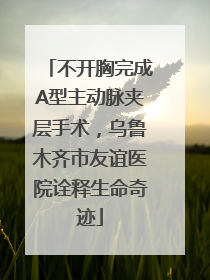 不开胸完成A型主动脉夹层手术，乌鲁木齐市友谊医院诠释生命奇迹