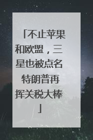 不止苹果和欧盟，三星也被点名 特朗普再挥关税大棒