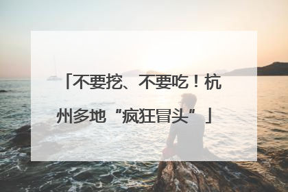 不要挖、不要吃！杭州多地“疯狂冒头”